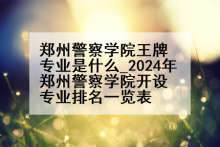 郑州警察学院王牌专业是什么_2024年郑州警察学院开设专业排名一览表