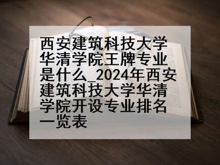 西安建筑科技大学华清学院王牌专业是什么_2024年西安建筑科技大学华清学院开设专业排名一览表