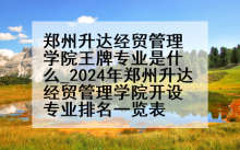 郑州升达经贸管理学院王牌专业是什么_2024年郑州升达经贸管理学院开设专业排名一览表
