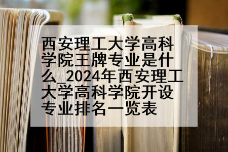 西安理工大学高科学院王牌专业是什么_2024年西安理工大学高科学院开设专业排名一览表