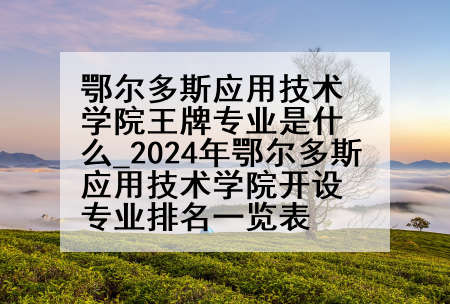 鄂尔多斯应用技术学院王牌专业是什么_2024年鄂尔多斯应用技术学院开设专业排名一览表
