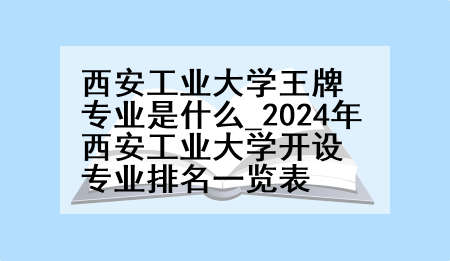 西安工业大学王牌专业是什么_2024年西安工业大学开设专业排名一览表
