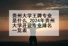 贵州大学王牌专业是什么_2024年贵州大学开设专业排名一览表