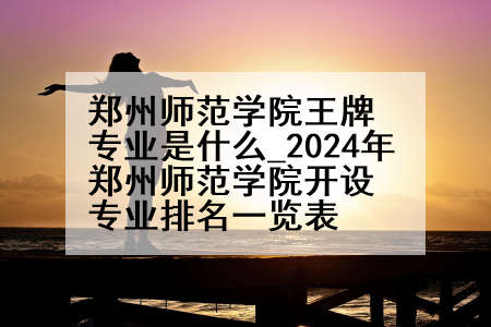 郑州师范学院王牌专业是什么_2024年郑州师范学院开设专业排名一览表