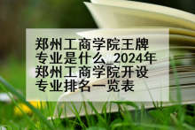 郑州工商学院王牌专业是什么_2024年郑州工商学院开设专业排名一览表