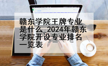 赣东学院王牌专业是什么_2024年赣东学院开设专业排名一览表