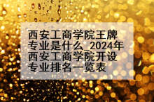 西安工商学院王牌专业是什么_2024年西安工商学院开设专业排名一览表