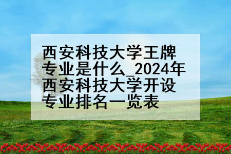 西安科技大学王牌专业是什么_2024年西安科技大学开设专业排名一览表