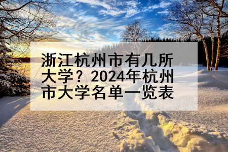 浙江杭州市有几所大学？2024年杭州市大学名单一览表