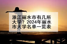 浙江丽水市有几所大学？2024年丽水市大学名单一览表