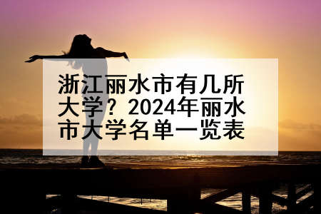 浙江丽水市有几所大学？2024年丽水市大学名单一览表