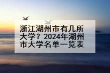 浙江湖州市有几所大学？2024年湖州市大学名单一览表