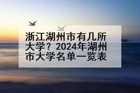 浙江湖州市有几所大学？2024年湖州市大学名单一览表