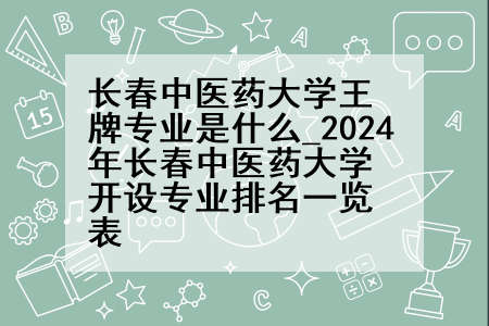 长春中医药大学王牌专业是什么_2024年长春中医药大学开设专业排名一览表