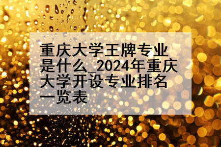 重庆大学王牌专业是什么_2024年重庆大学开设专业排名一览表