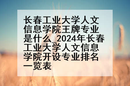 长春工业大学人文信息学院王牌专业是什么_2024年长春工业大学人文信息学院开设专业排名一览表