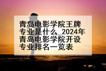 青岛电影学院王牌专业是什么_2024年青岛电影学院开设专业排名一览表