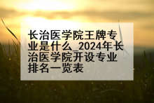 长治医学院王牌专业是什么_2024年长治医学院开设专业排名一览表