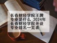 长春财经学院王牌专业是什么_2024年长春财经学院开设专业排名一览表