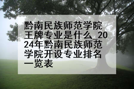 黔南民族师范学院王牌专业是什么_2024年黔南民族师范学院开设专业排名一览表