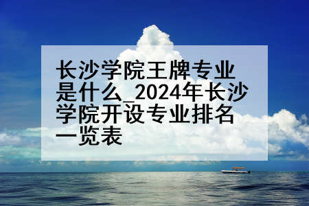 长沙学院王牌专业是什么_2024年长沙学院开设专业排名一览表