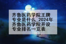 齐鲁医药学院王牌专业是什么_2024年齐鲁医药学院开设专业排名一览表