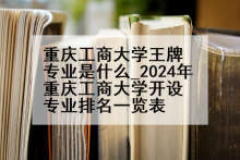 重庆工商大学王牌专业是什么_2024年重庆工商大学开设专业排名一览表