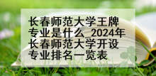 长春师范大学王牌专业是什么_2024年长春师范大学开设专业排名一览表