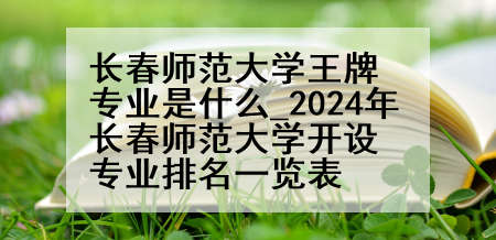 长春师范大学王牌专业是什么_2024年长春师范大学开设专业排名一览表