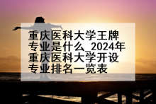 重庆医科大学王牌专业是什么_2024年重庆医科大学开设专业排名一览表