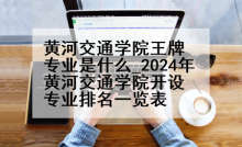黄河交通学院王牌专业是什么_2024年黄河交通学院开设专业排名一览表