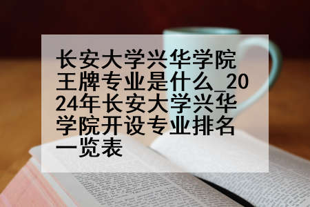 长安大学兴华学院王牌专业是什么_2024年长安大学兴华学院开设专业排名一览表