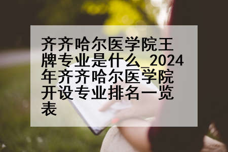 齐齐哈尔医学院王牌专业是什么_2024年齐齐哈尔医学院开设专业排名一览表
