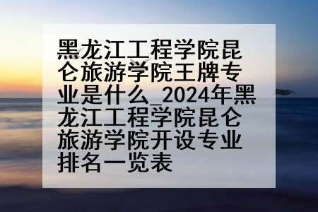 黑龙江工程学院昆仑旅游学院王牌专业是什么_2024年黑龙江工程学院昆仑旅游学院开设专业排名一览表