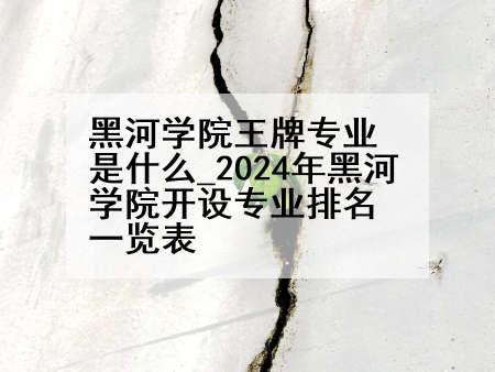黑河学院王牌专业是什么_2024年黑河学院开设专业排名一览表