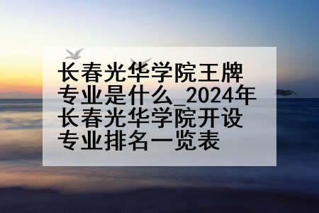 长春光华学院王牌专业是什么_2024年长春光华学院开设专业排名一览表