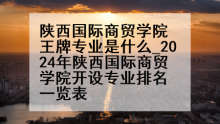 陕西国际商贸学院王牌专业是什么_2024年陕西国际商贸学院开设专业排名一览表