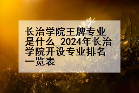长治学院王牌专业是什么_2024年长治学院开设专业排名一览表