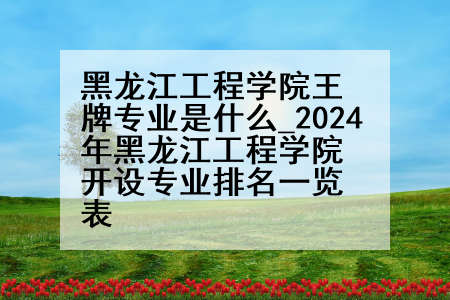 黑龙江工程学院王牌专业是什么_2024年黑龙江工程学院开设专业排名一览表