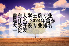 鲁东大学王牌专业是什么_2024年鲁东大学开设专业排名一览表