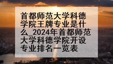 首都师范大学科德学院王牌专业是什么_2024年首都师范大学科德学院开设专业排名一览表