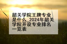 韶关学院王牌专业是什么_2024年韶关学院开设专业排名一览表