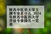 陕西中医药大学王牌专业是什么_2024年陕西中医药大学开设专业排名一览表