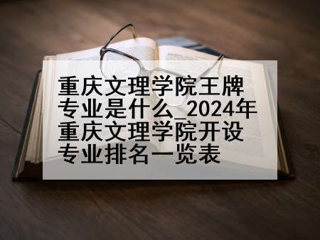 重庆文理学院王牌专业是什么_2024年重庆文理学院开设专业排名一览表
