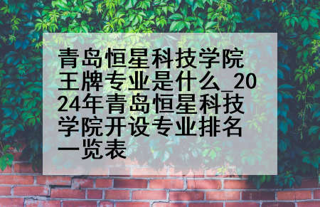 青岛恒星科技学院王牌专业是什么_2024年青岛恒星科技学院开设专业排名一览表