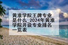 黄淮学院王牌专业是什么_2024年黄淮学院开设专业排名一览表