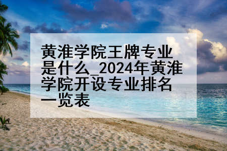 黄淮学院王牌专业是什么_2024年黄淮学院开设专业排名一览表