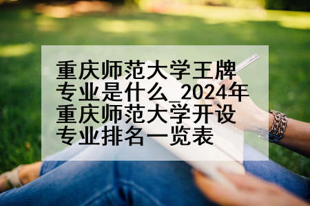 重庆师范大学王牌专业是什么_2024年重庆师范大学开设专业排名一览表