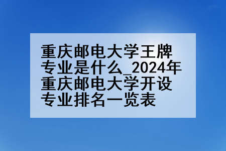 重庆邮电大学王牌专业是什么_2024年重庆邮电大学开设专业排名一览表