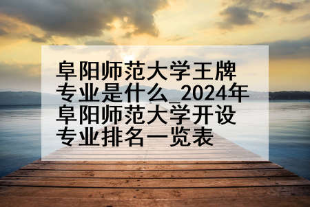 阜阳师范大学王牌专业是什么_2024年阜阳师范大学开设专业排名一览表